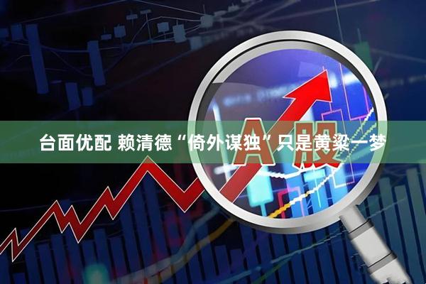 台面优配 赖清德“倚外谋独”只是黄粱一梦