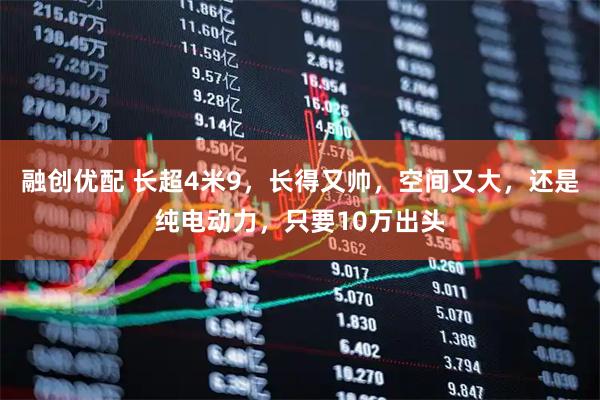 融创优配 长超4米9，长得又帅，空间又大，还是纯电动力，只要10万出头